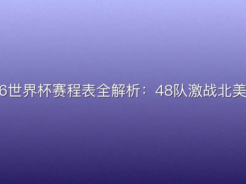 2026世界杯赛程表全解析：48队激战北美三国